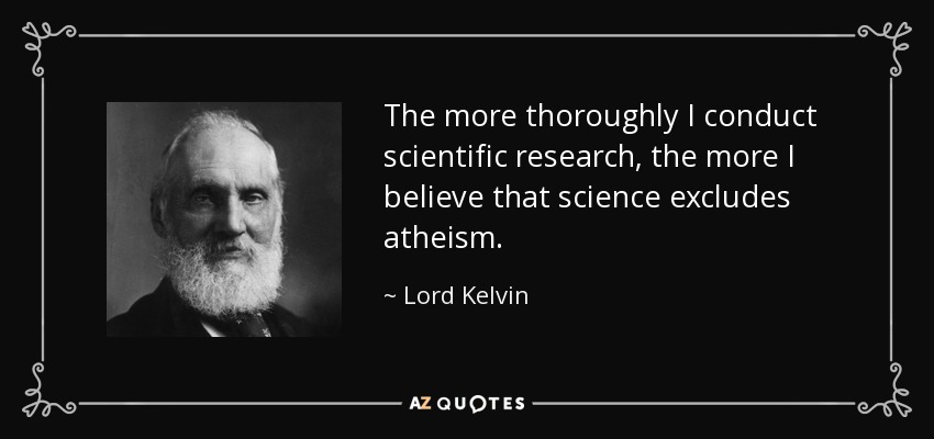 The more thoroughly I conduct scientific research, the more I believe that science excludes atheism. - Lord Kelvin