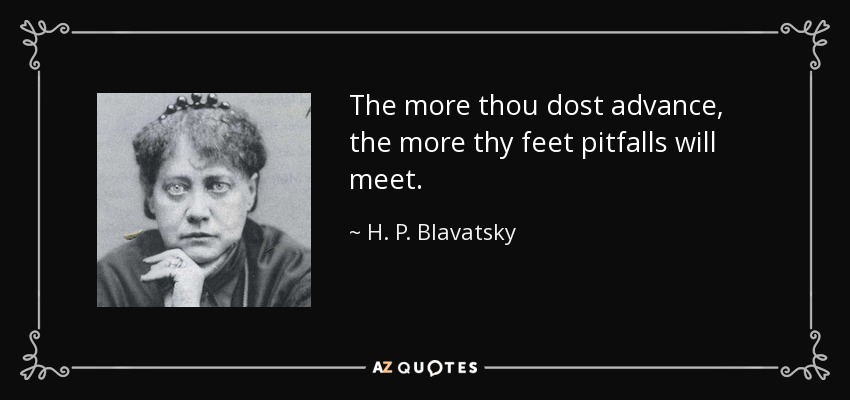 The more thou dost advance, the more thy feet pitfalls will meet. - H. P. Blavatsky