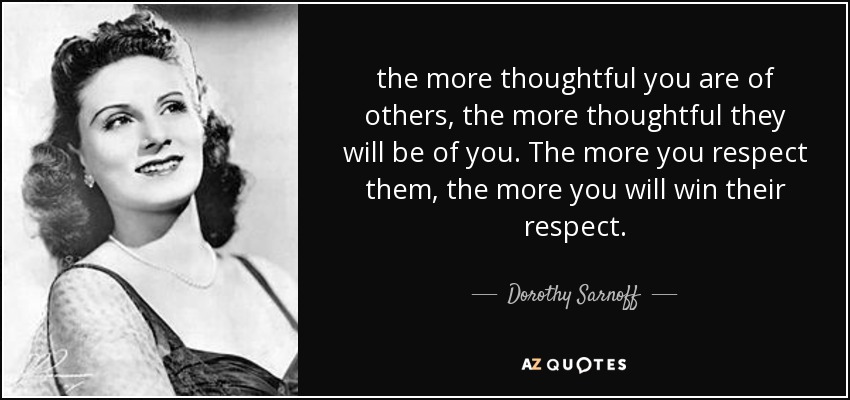 the more thoughtful you are of others, the more thoughtful they will be of you. The more you respect them, the more you will win their respect. - Dorothy Sarnoff