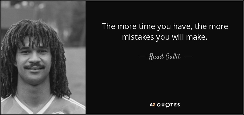 The more time you have, the more mistakes you will make. - Ruud Gullit