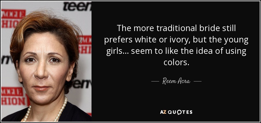 The more traditional bride still prefers white or ivory, but the young girls... seem to like the idea of using colors. - Reem Acra