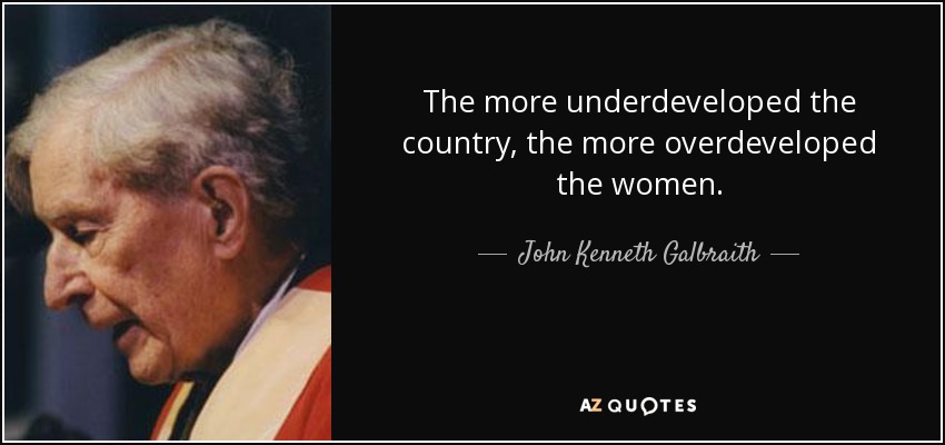 The more underdeveloped the country, the more overdeveloped the women. - John Kenneth Galbraith