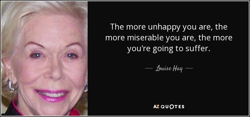 The more unhappy you are, the more miserable you are, the more you're going to suffer. - Louise Hay