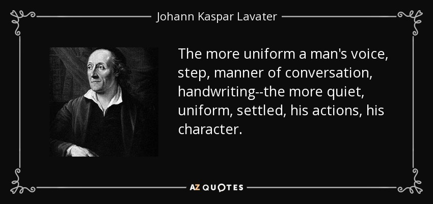 The more uniform a man's voice, step, manner of conversation, handwriting--the more quiet, uniform, settled, his actions, his character. - Johann Kaspar Lavater