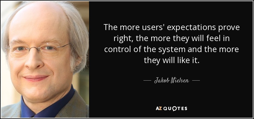 The more users' expectations prove right, the more they will feel in control of the system and the more they will like it. - Jakob Nielsen