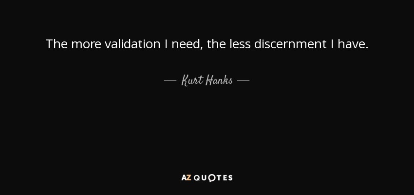 The more validation I need, the less discernment I have. - Kurt Hanks