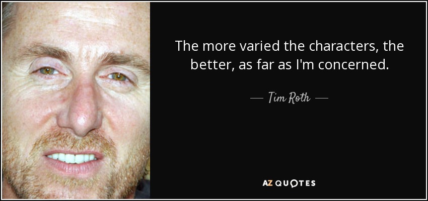 The more varied the characters, the better, as far as I'm concerned. - Tim Roth