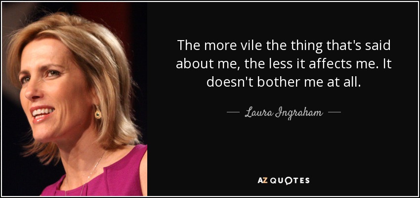 The more vile the thing that's said about me, the less it affects me. It doesn't bother me at all. - Laura Ingraham