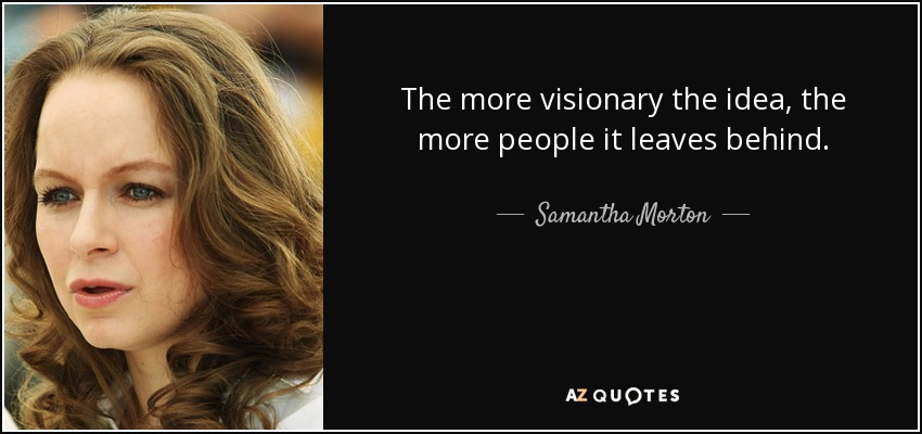 The more visionary the idea, the more people it leaves behind. - Samantha Morton