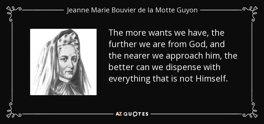 The more wants we have, the further we are from God, and the nearer we approach him, the better can we dispense with everything that is not Himself. - Jeanne Marie Bouvier de la Motte Guyon