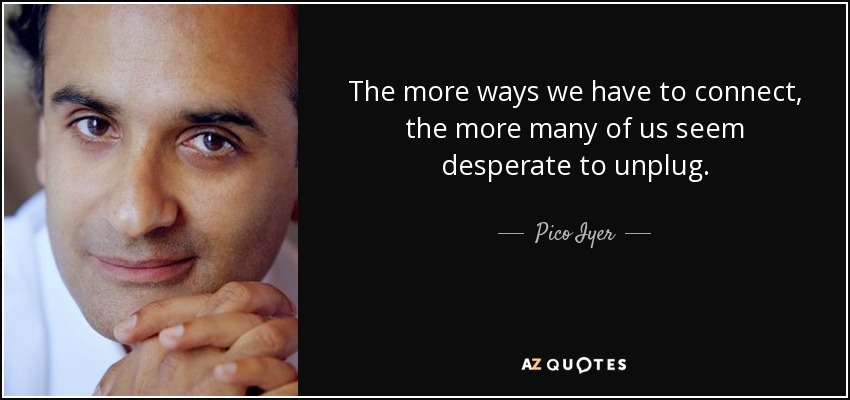 The more ways we have to connect, the more many of us seem desperate to unplug. - Pico Iyer