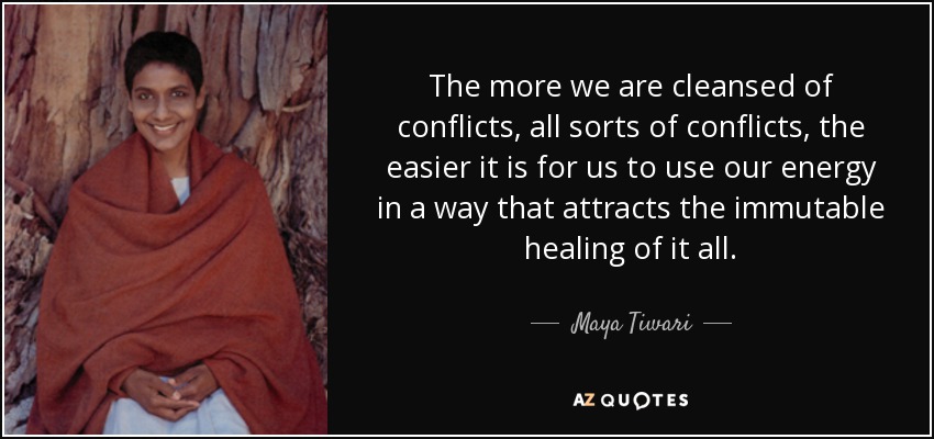 The more we are cleansed of conflicts, all sorts of conflicts, the easier it is for us to use our energy in a way that attracts the immutable healing of it all. - Maya Tiwari