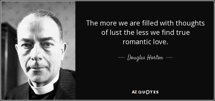 The more we are filled with thoughts of lust the less we find true romantic love. - Douglas Horton