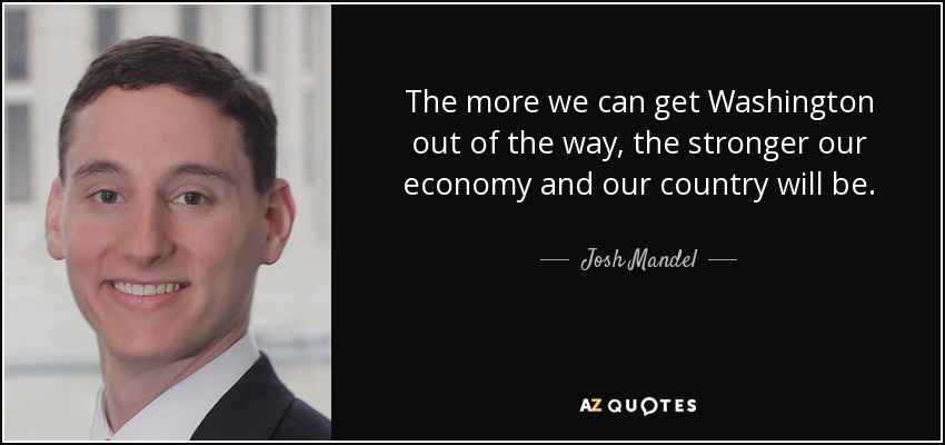 The more we can get Washington out of the way, the stronger our economy and our country will be. - Josh Mandel