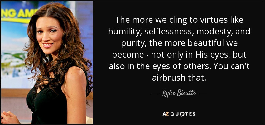 The more we cling to virtues like humility, selflessness, modesty, and purity, the more beautiful we become - not only in His eyes, but also in the eyes of others. You can't airbrush that. - Kylie Bisutti