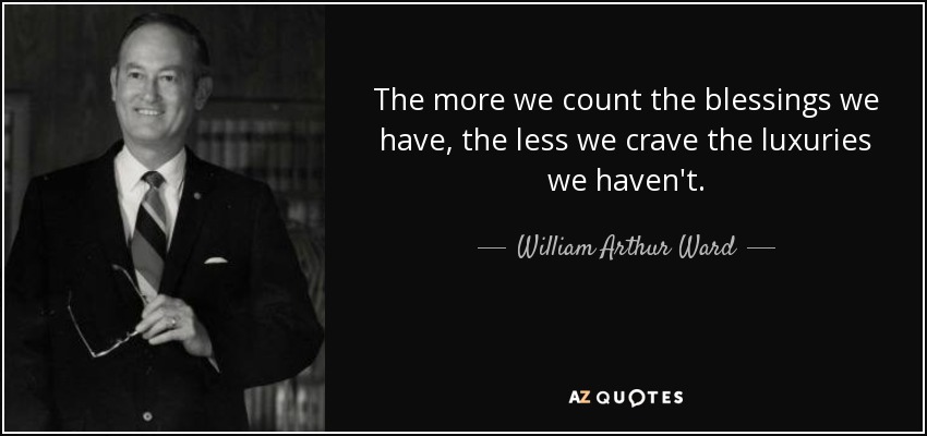 The more we count the blessings we have, the less we crave the luxuries we haven't. - William Arthur Ward