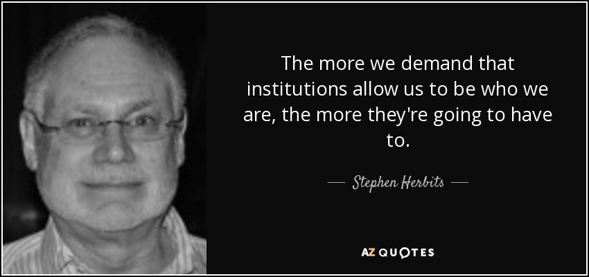 The more we demand that institutions allow us to be who we are, the more they're going to have to. - Stephen Herbits