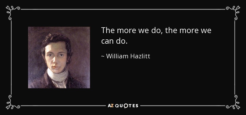 The more we do, the more we can do. - William Hazlitt