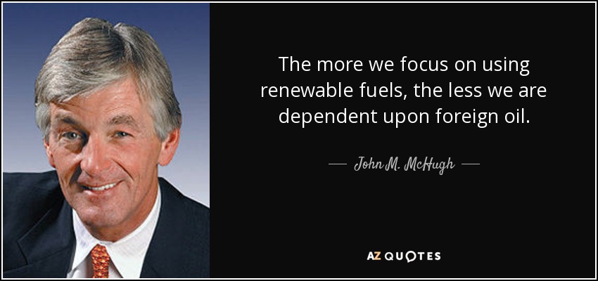 The more we focus on using renewable fuels, the less we are dependent upon foreign oil. - John M. McHugh