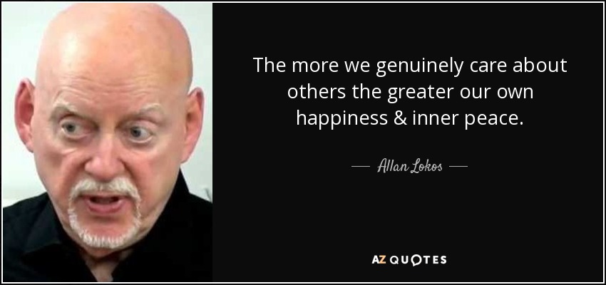 The more we genuinely care about others the greater our own happiness & inner peace. - Allan Lokos