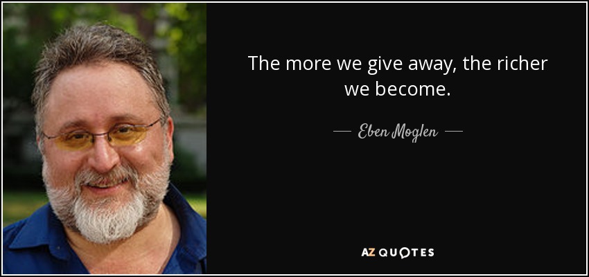 The more we give away, the richer we become. - Eben Moglen