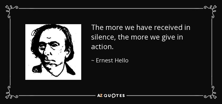 The more we have received in silence, the more we give in action. - Ernest Hello