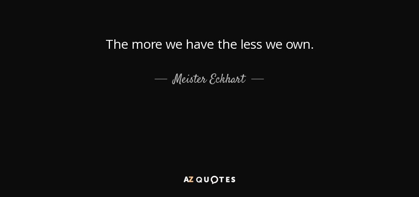 The more we have the less we own. - Meister Eckhart