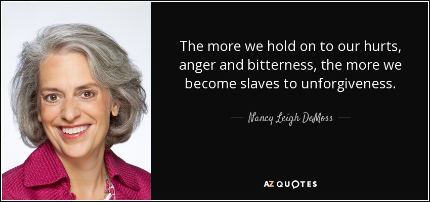 The more we hold on to our hurts, anger and bitterness, the more we become slaves to unforgiveness. - Nancy Leigh DeMoss