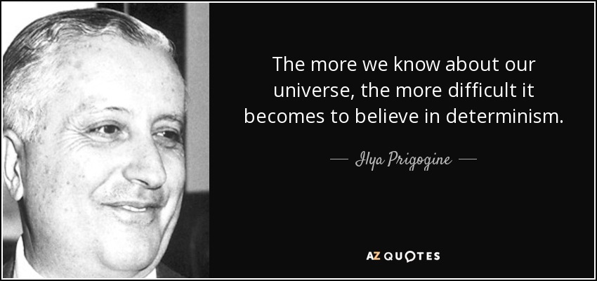 The more we know about our universe, the more difficult it becomes to believe in determinism. - Ilya Prigogine
