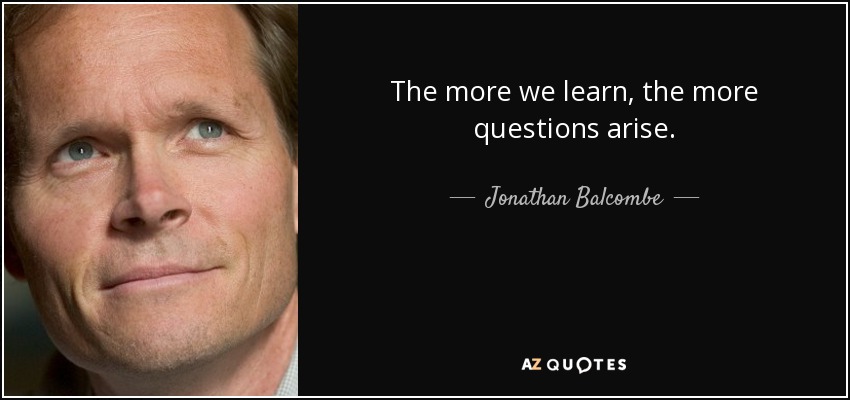 The more we learn, the more questions arise. - Jonathan Balcombe