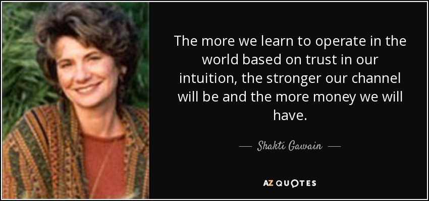 The more we learn to operate in the world based on trust in our intuition, the stronger our channel will be and the more money we will have. - Shakti Gawain