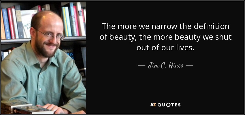 The more we narrow the definition of beauty, the more beauty we shut out of our lives. - Jim C. Hines