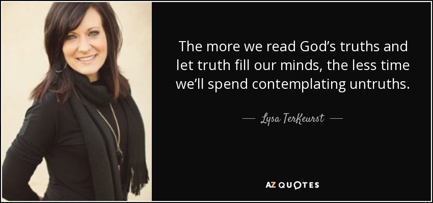The more we read God’s truths and let truth fill our minds, the less time we’ll spend contemplating untruths. - Lysa TerKeurst