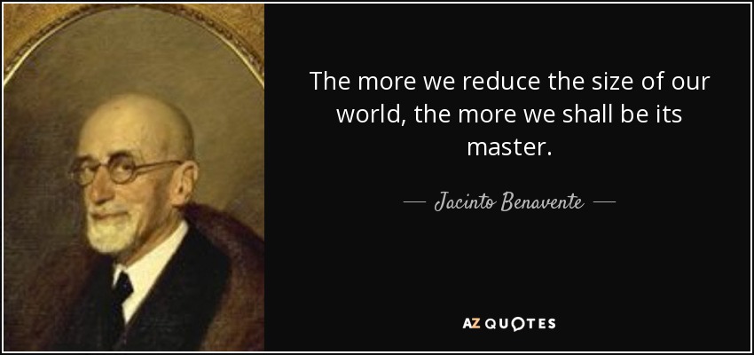 The more we reduce the size of our world, the more we shall be its master. - Jacinto Benavente