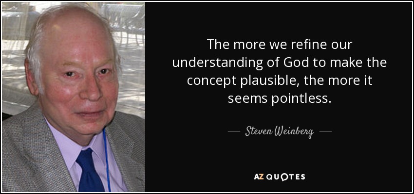 The more we refine our understanding of God to make the concept plausible, the more it seems pointless. - Steven Weinberg