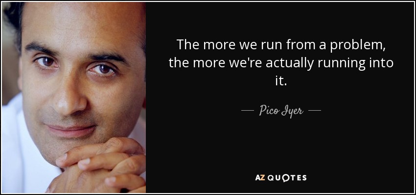 The more we run from a problem, the more we're actually running into it. - Pico Iyer