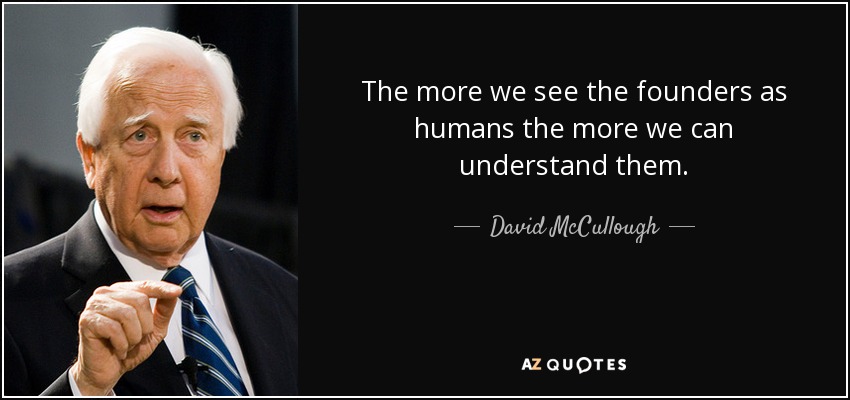 The more we see the founders as humans the more we can understand them. - David McCullough