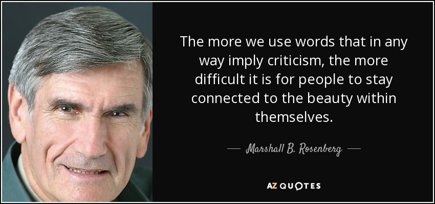 The more we use words that in any way imply criticism, the more difficult it is for people to stay connected to the beauty within themselves. - Marshall B. Rosenberg
