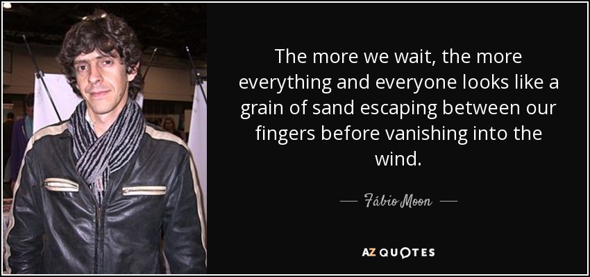 The more we wait, the more everything and everyone looks like a grain of sand escaping between our fingers before vanishing into the wind. - Fábio Moon