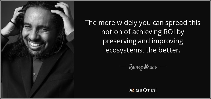 The more widely you can spread this notion of achieving ROI by preserving and improving ecosystems, the better. - Ramez Naam