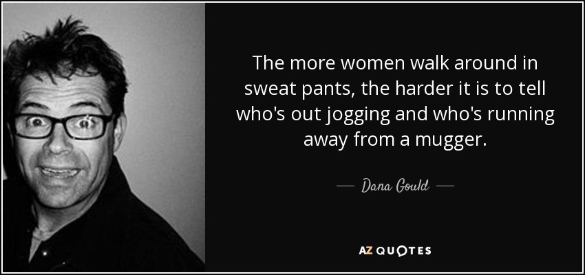 The more women walk around in sweat pants, the harder it is to tell who's out jogging and who's running away from a mugger. - Dana Gould