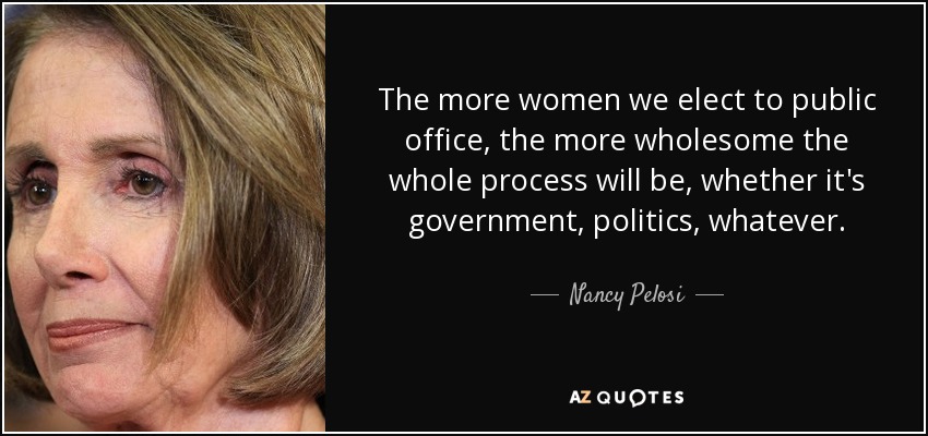 The more women we elect to public office, the more wholesome the whole process will be, whether it's government, politics, whatever. - Nancy Pelosi