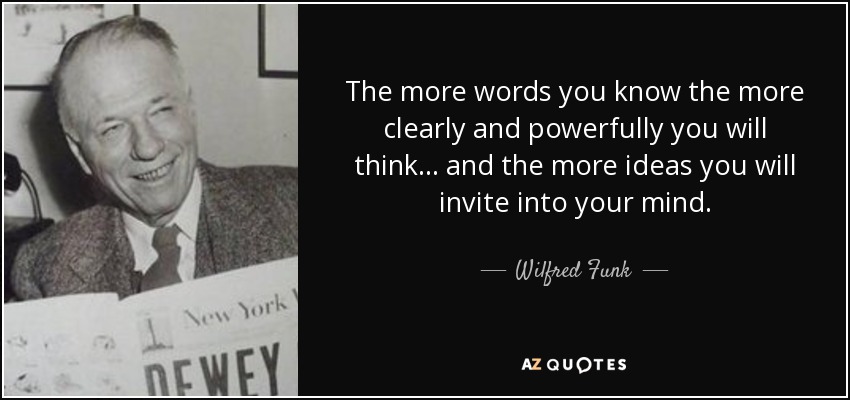 The more words you know the more clearly and powerfully you will think . . . and the more ideas you will invite into your mind. - Wilfred Funk