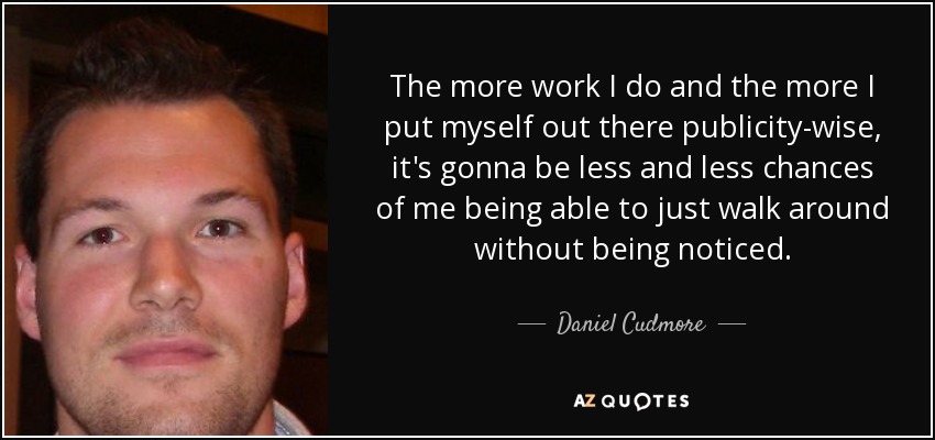 The more work I do and the more I put myself out there publicity-wise, it's gonna be less and less chances of me being able to just walk around without being noticed. - Daniel Cudmore