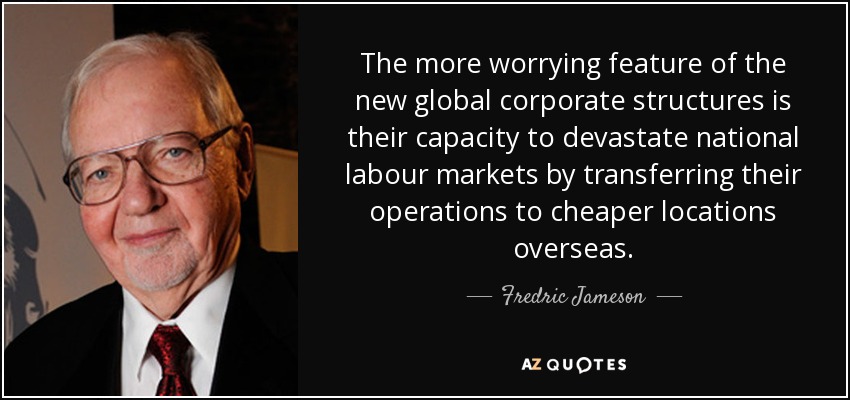 The more worrying feature of the new global corporate structures is their capacity to devastate national labour markets by transferring their operations to cheaper locations overseas. - Fredric Jameson