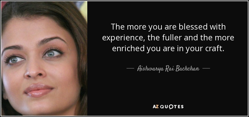 The more you are blessed with experience, the fuller and the more enriched you are in your craft. - Aishwarya Rai Bachchan