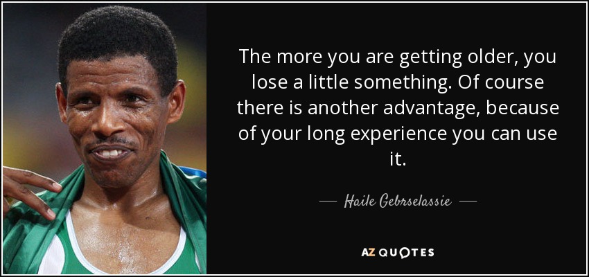 The more you are getting older, you lose a little something. Of course there is another advantage, because of your long experience you can use it. - Haile Gebrselassie