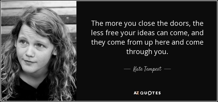The more you close the doors, the less free your ideas can come, and they come from up here and come through you. - Kate Tempest