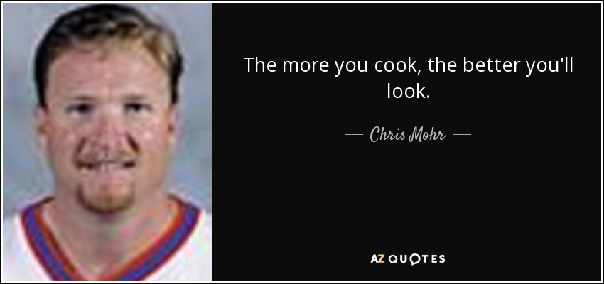 The more you cook, the better you'll look. - Chris Mohr
