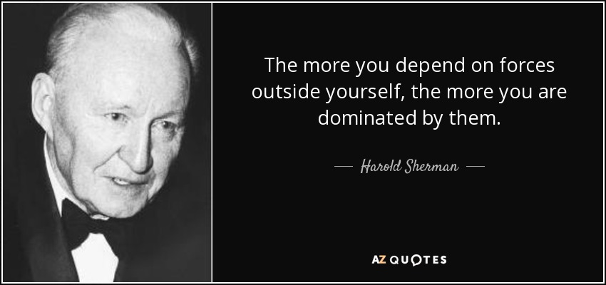 The more you depend on forces outside yourself, the more you are dominated by them. - Harold Sherman
